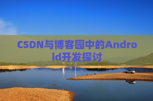 CSDN与博客园中的Android开发探讨