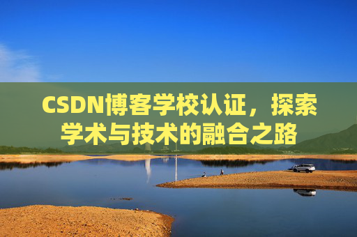 CSDN博客学校认证,探索学术与技术的融合之路 CSDN博客学校认证,探索学术与技术的融合之路
