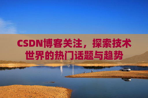 CSDN博客关注，探索技术世界的热门话题与趋势